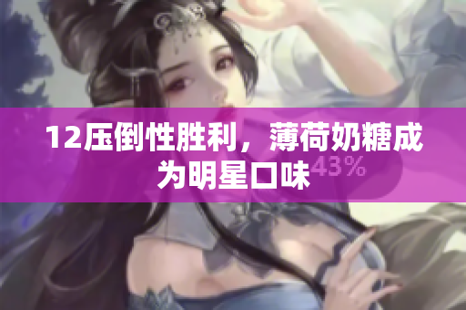 12压倒性胜利，薄荷奶糖成为明星口味