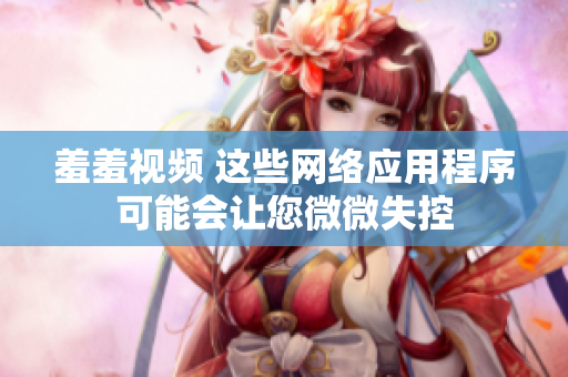 羞羞视频 这些网络应用程序可能会让您微微失控