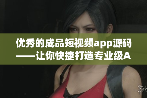 优秀的成品短视频app源码——让你快捷打造专业级App