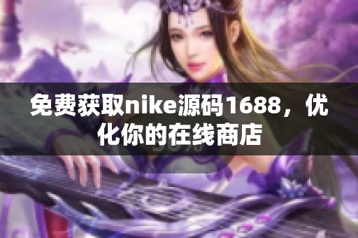 免费获取nike源码1688，优化你的在线商店