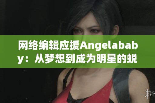 网络编辑应援Angelababy：从梦想到成为明星的蜕变