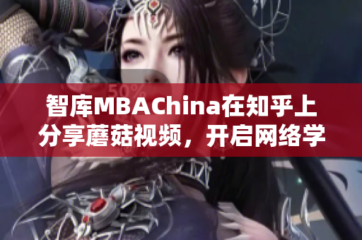 智库MBAChina在知乎上分享蘑菇视频，开启网络学习新时代