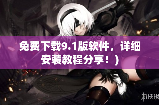 免费下载9.1版软件，详细安装教程分享！)