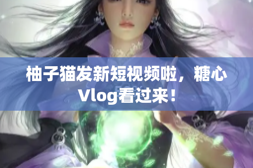 柚子猫发新短视频啦，糖心Vlog看过来！