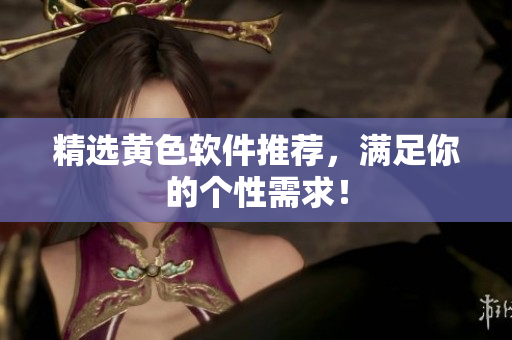 精选黄色软件推荐，满足你的个性需求！