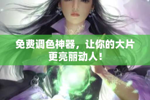 免费调色神器，让你的大片更亮丽动人！