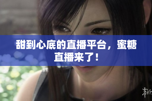甜到心底的直播平台，蜜糖直播来了！