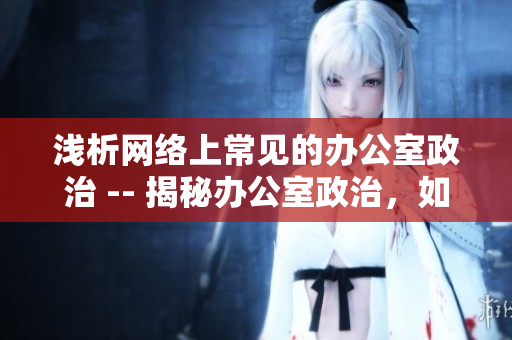 浅析网络上常见的办公室政治 -- 揭秘办公室政治，如何在网络时代生存？