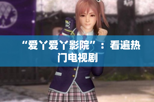 “爱丫爱丫影院”：看遍热门电视剧