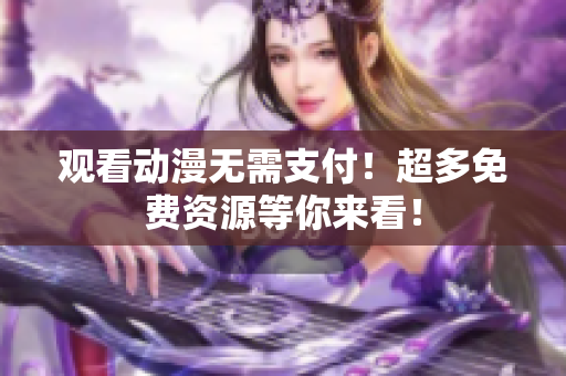 观看动漫无需支付！超多免费资源等你来看！