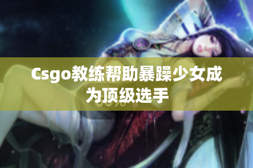 Csgo教练帮助暴躁少女成为顶级选手