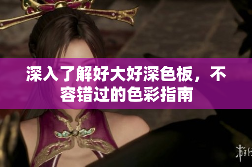 深入了解好大好深色板，不容错过的色彩指南