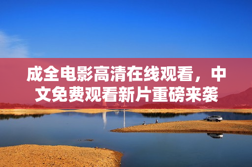 成全电影高清在线观看，中文免费观看新片重磅来袭