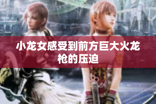 小龙女感受到前方巨大火龙枪的压迫