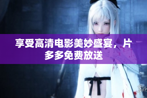 享受高清电影美妙盛宴，片多多免费放送
