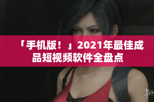 「手机版！」2021年最佳成品短视频软件全盘点