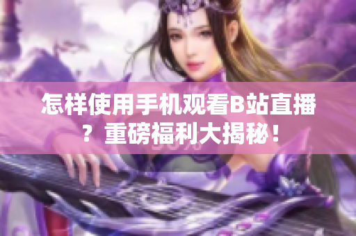 怎样使用手机观看B站直播？重磅福利大揭秘！
