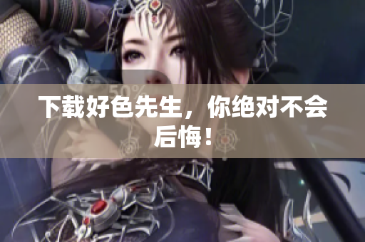 下载好色先生，你绝对不会后悔！