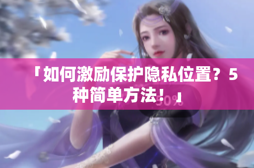 「如何激励保护隐私位置？5种简单方法！」