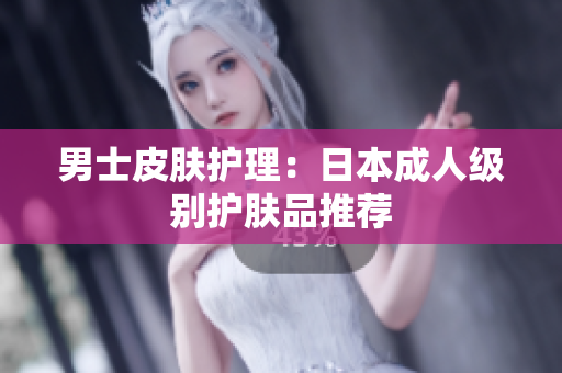 男士皮肤护理：日本成人级别护肤品推荐