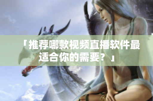 「推荐哪款视频直播软件最适合你的需要？」