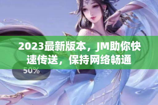 2023最新版本，JM助你快速传送，保持网络畅通