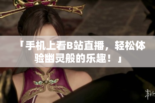 「手机上看B站直播，轻松体验幽灵般的乐趣！」