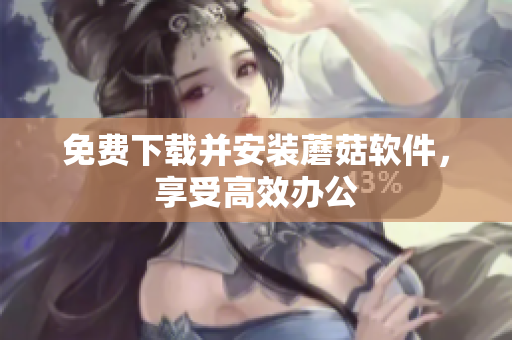 免费下载并安装蘑菇软件，享受高效办公