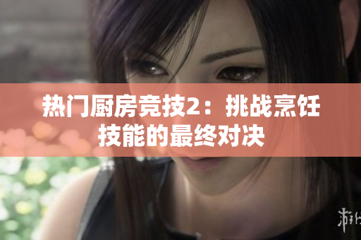 热门厨房竞技2：挑战烹饪技能的最终对决