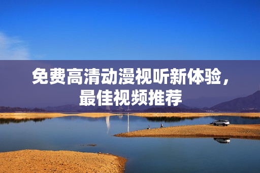 免费高清动漫视听新体验，最佳视频推荐