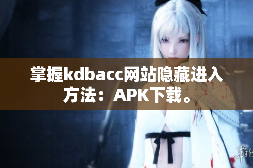 掌握kdbacc网站隐藏进入方法：APK下载。