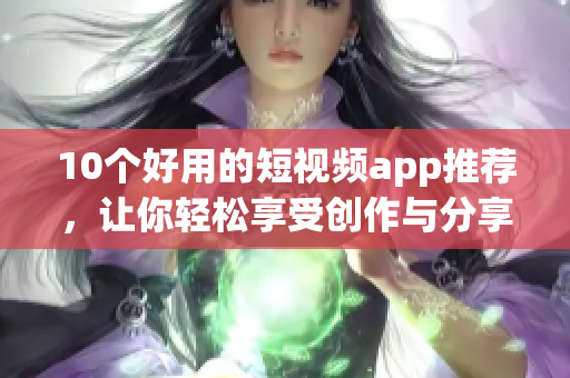 10个好用的短视频app推荐，让你轻松享受创作与分享！