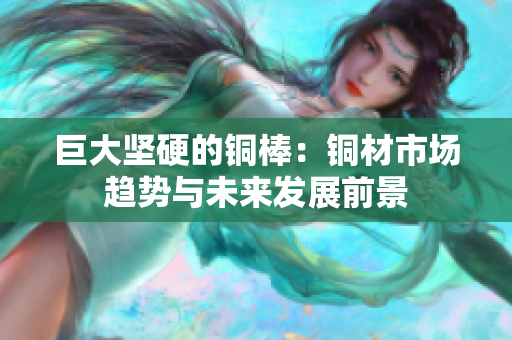 巨大坚硬的铜棒：铜材市场趋势与未来发展前景