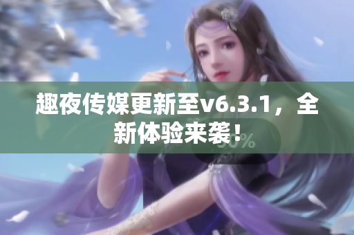 趣夜传媒更新至v6.3.1，全新体验来袭！
