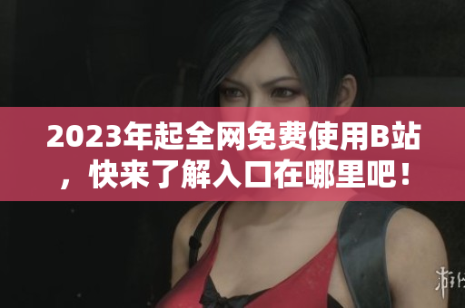 2023年起全网免费使用B站，快来了解入口在哪里吧！