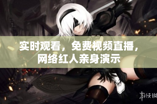 实时观看，免费视频直播，网络红人亲身演示