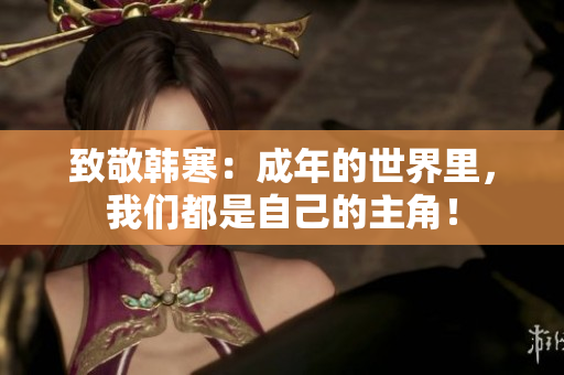致敬韩寒：成年的世界里，我们都是自己的主角！