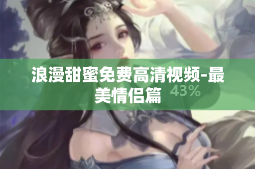 浪漫甜蜜免费高清视频-最美情侣篇