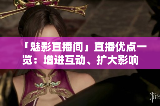 「魅影直播间」直播优点一览：增进互动、扩大影响