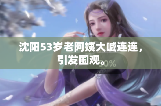 沈阳53岁老阿姨大喊连连，引发围观。