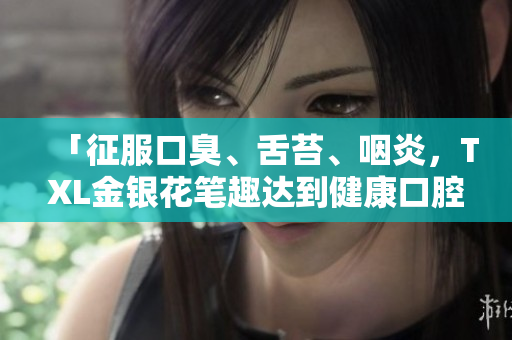「征服口臭、舌苔、咽炎，TXL金银花笔趣达到健康口腔」