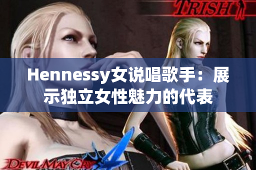 Hennessy女说唱歌手：展示独立女性魅力的代表