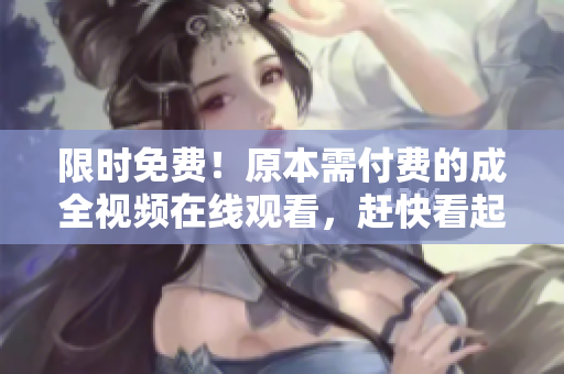 限时免费！原本需付费的成全视频在线观看，赶快看起来吧！