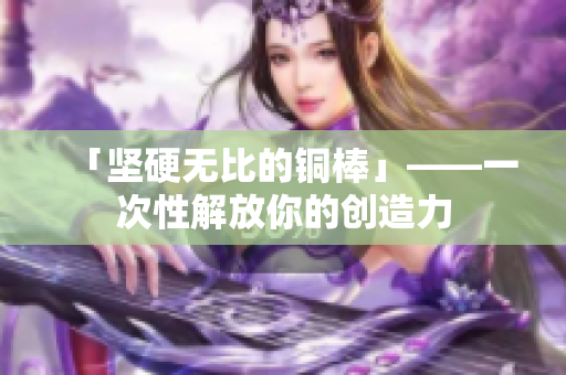 「坚硬无比的铜棒」——一次性解放你的创造力