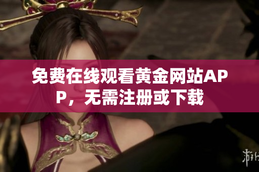 免费在线观看黄金网站APP，无需注册或下载