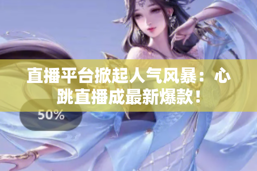 直播平台掀起人气风暴：心跳直播成最新爆款！