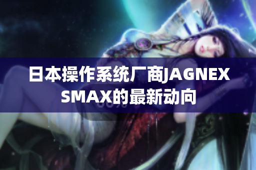 日本操作系统厂商JAGNEXSMAX的最新动向