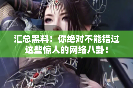 汇总黑料！你绝对不能错过这些惊人的网络八卦！