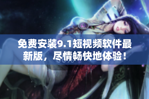免费安装9.1短视频软件最新版，尽情畅快地体验！