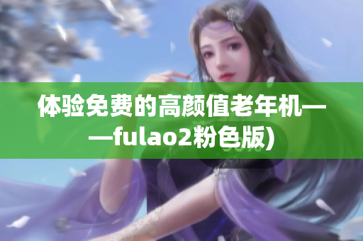 体验免费的高颜值老年机——fulao2粉色版)
